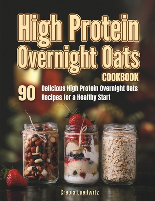 High Protein Overnight Oats Cookbook: 90 Delicious High Protein Overnight Oats Recipes for a Healthy Start - Lueilwitz, Creola