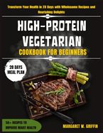 High Protein Vegetarian Cookbook for Beginners: Transform Your Health in 28 Days with Wholesome Recipes and Nourishing Delights