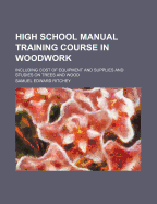High School Manual Training Course in Woodwork: Including Cost of Equipment and Supplies and Studies on Trees and Wood (Classic Reprint)