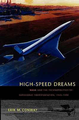 High-Speed Dreams: NASA and the Technopolitics of Supersonic Transportation, 1945-1999 - Conway, Erik M, Dr.