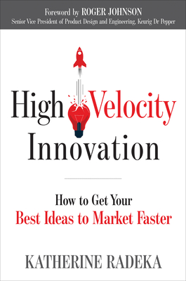 High Velocity Innovation: How to Get Your Best Ideas to Market Faster - Radeka, Katherine, and Johnson, Roger (Foreword by)