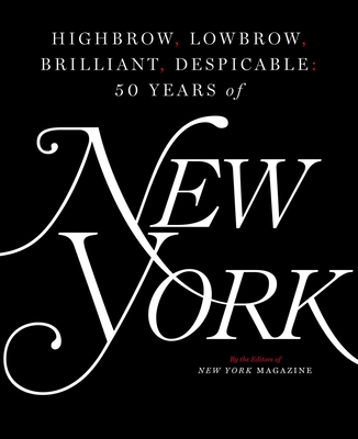 Highbrow, Lowbrow, Brilliant, Despicable: Fifty Years of New York Magazine - The Editors of New York Magazine