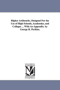 Higher Arithmetic, Designed For the Use of High Schools, Academies, and Colleges ... With An Appendix. by George R. Perkins.