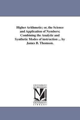 Higher Arithmetic; or, the Science and Application of Nymbers; Combining the Analytic and Synthetic Modes of instruction ... by James B. Thomson. - Thomson, James B (James Bates)