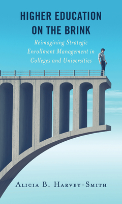 Higher Education on the Brink: Reimagining Strategic Enrollment Management in Colleges and Universities - Harvey-Smith, Alicia B