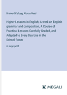 Higher Lessons in English; A work on English grammar and composition, A Course of Practical Lessons Carefully Graded, and Adapted to Every Day Use in the School-Room: in large print