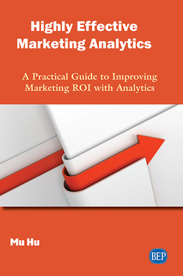 Highly Effective Marketing Analytics: A Practical Guide to Improving Marketing ROI with Analytics - Hu, Mu