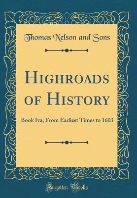 Highroads of History: Book Iva; From Earliest Times to 1603 (Classic Reprint) - Sons, Thomas Nelson and