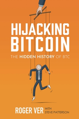 Hijacking Bitcoin: The Hidden History of BTC - Ver, Roger, and Patterson, Steve, and Tucker, Jeffrey (Foreword by)