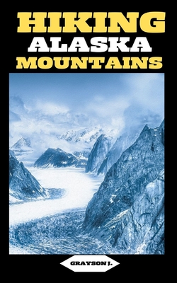 Hiking Alaska Mountains: Chugach Challenges: Conquering Peaks and Valleys - J, Grayson