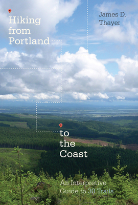 Hiking from Portland to the Coast: An Interpretive Guide to 30 Trails - Thayer, James D