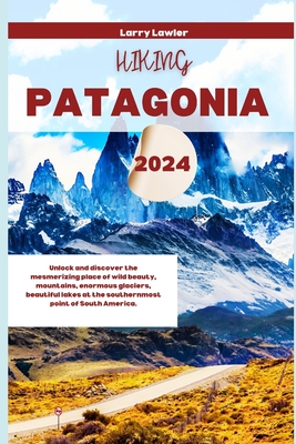 Hiking Patagonia 2024: Unlock and discover the mesmerizing place of wild beauty, mountains, enormous glaciers, beautiful lakes at the southernmost point of South America. - Lawler, Larry