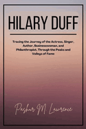 Hilary Duff: Tracing the Journey of the Actress, Singer, Author, Businesswoman, and Philanthropist, Through the Peaks and Valleys of Fame