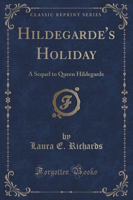 Hildegarde's Holiday: A Sequel to Queen Hildegarde (Classic Reprint) - Richards, Laura E, Ms.