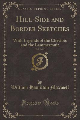 Hill-Side and Border Sketches, Vol. 2 of 2: With Legends of the Cheviots and the Lammermuir (Classic Reprint) - Maxwell, William Hamilton