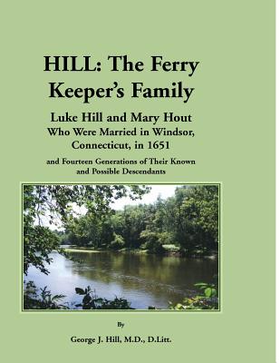 Hill: The Ferry Keeper's Family, Luke Hill and Mary Hout, Who Were Married in Windsor, Connecticut, in 1651 and Fourteen Gen - Hill, George J