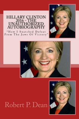 Hillary Clinton 2016 - The Unauthorized Autobiography: How I Snatched Defeat From The Jaws Of Victory - Clinton, Hillary Rodham, and Dean, Robert P