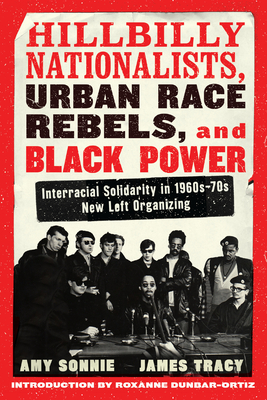 Hillbilly Nationalists, Urban Race Rebels, and Black Power - Updated and Revised: Interracial Solidarity in 1960s-70s New Left Organizing - Sonnie, Amy, and Tracy, James, and Dunbar-Ortiz, Roxanne (Introduction by)