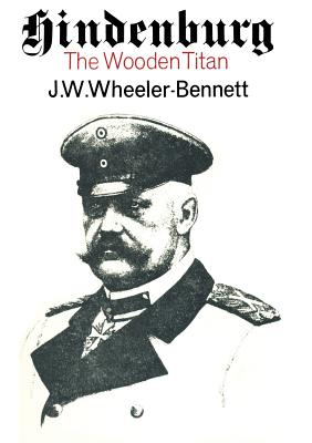 Hindenburg: The Wooden Titan - Wheeler-Bennett, Sir John Wheeler