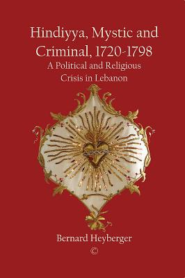 Hindiyya, Mystic and Criminal, 1720-1798: A Political and Religious Crisis in Lebanon - Champion, Renee, and Heyberger, Bernard (Translated by)