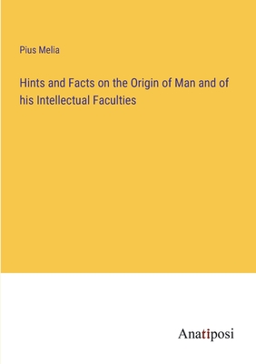 Hints and Facts on the Origin of Man and of his Intellectual Faculties - Melia, Pius