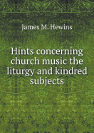 Hints Concerning Church Music the Liturgy and Kindred Subjects