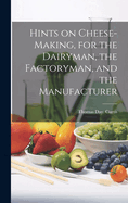 Hints on Cheese-Making, for the Dairyman, the Factoryman, and the Manufacturer