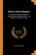 Hints to Horse-Keepers: A Complete Manual for Horsemen; Embracing How to Breed a Horse ... and Chapters on Mules and Ponies