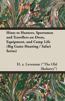 Hints to Hunters, Sportsmen and Travellers on Dress, Equipment, and Camp Life (Big Game Hunting / Safari Series) - Levenson (the Old Shekarry), H a