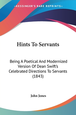 Hints To Servants: Being A Poetical And Modernized Version Of Dean Swift's Celebrated Directions To Servants (1843) - Jones, John