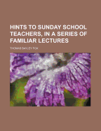 Hints to Sunday School Teachers, in a Series of Familiar Lectures