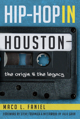 Hip Hop in Houston:: The Origin and the Legacy - Faniel, Maco L, and Fournier, Steve (Foreword by), and Grob, Julie (Afterword by)