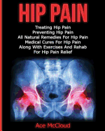 Hip Pain: Treating Hip Pain: Preventing Hip Pain, All Natural Remedies For Hip Pain, Medical Cures For Hip Pain, Along With Exercises And Rehab For Hip Pain Relief