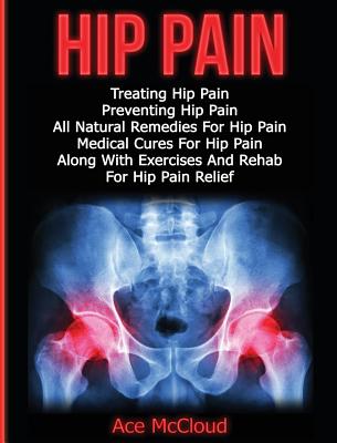 Hip Pain: Treating Hip Pain: Preventing Hip Pain, All Natural Remedies For Hip Pain, Medical Cures For Hip Pain, Along With Exercises And Rehab For Hip Pain Relief - McCloud, Ace