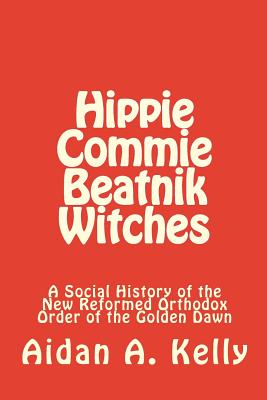 Hippie Commie Beatnik Witches: A Social History of the New Reformed Orthodox Order of the Golden Dawn - New Reformed Orthodox Order of the Golde (Contributions by), and Kelly, Aidan a