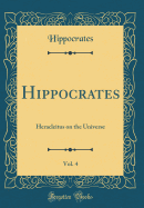 Hippocrates, Vol. 4: Heracleitus on the Universe (Classic Reprint)