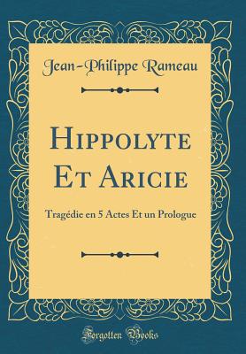 Hippolyte Et Aricie: Tragedie En 5 Actes Et Un Prologue (Classic Reprint) - Rameau, Jean-Philippe