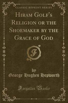 Hiram Golf's Religion or the Shoemaker by the Grace of God (Classic Reprint) - Hepworth, George Hughes