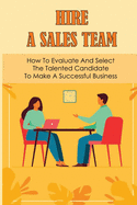 Hire A Sales Team: How To Evaluate And Select The Talented Candidate To Make A Successful Business: Recruiting Salesperson