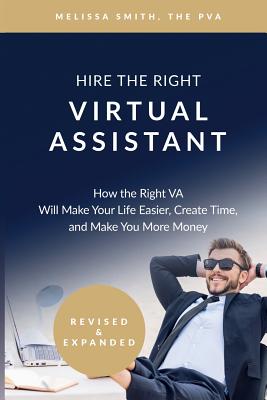 Hire the Right Virtual Assistant: How the Right VA Will Make Your Life Easier, Create Time, and Make You More Money - Smith, Melissa