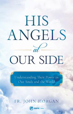 His Angels at Our Side: Understanding Their Power in Our Souls and the World - Horgan, John, Fr.
