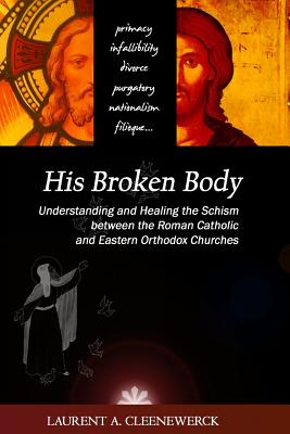 His Broken Body: Understanding and Healing the Schism between the Roman Catholic: An Orthodox Perspective - Expanded Edition - Cleenewerck, Laurent A