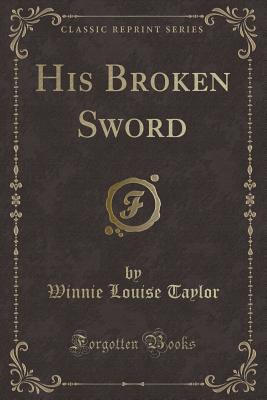 His Broken Sword (Classic Reprint) - Taylor, Winnie Louise