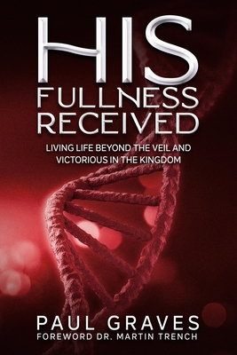 His Fullness Received: Living Life Beyond The Veil And Victorious In The Kingdom - Graves, Paul