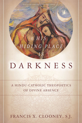 His Hiding Place Is Darkness: A Hindu-Catholic Theopoetics of Divine Absence - Clooney, Francis X., SJ