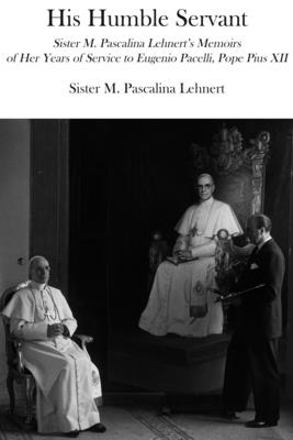 His Humble Servant: Sister M. Pascalina Lehnert's Memoirs of Her Years of Service to Eugenio Pacelli, Pope Pius XII - Lehnert, M Pascalina, and Johnson, Susan, Sister