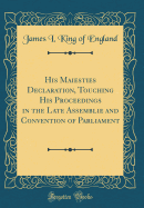 His Maiesties Declaration, Touching His Proceedings in the Late Assemblie and Convention of Parliament (Classic Reprint)