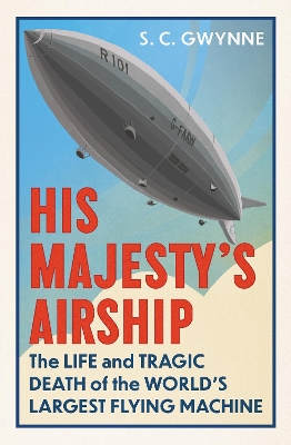 His Majesty's Airship: The Life and Tragic Death of the World's Largest Flying Machine - Gwynne, S.C.