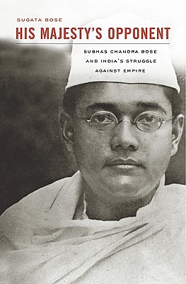 His Majesty's Opponent: Subhas Chandra Bose and India's Struggle Against Empire - Bose, Sugata