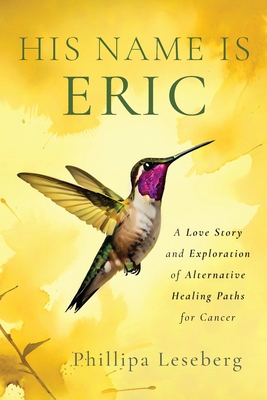 His Name is Eric: A Love Story & Exploration of Alternative Healing Paths for Cancer - Leseberg, Phillipa